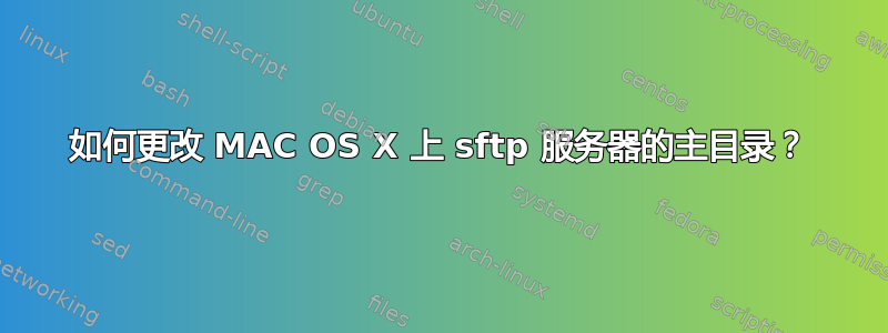 如何更改 MAC OS X 上 sftp 服务器的主目录？