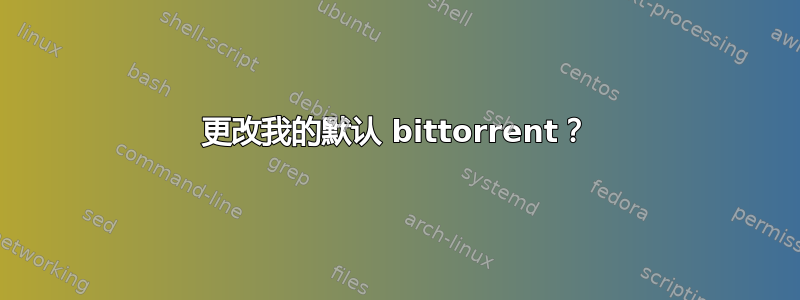 更改我的默认 bittorrent？