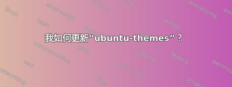 我如何更新“ubuntu-themes”？