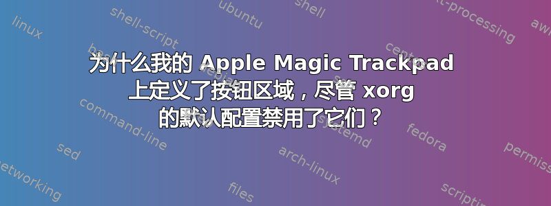 为什么我的 Apple Magic Trackpad 上定义了按钮区域，尽管 xorg 的默认配置禁用了它们？