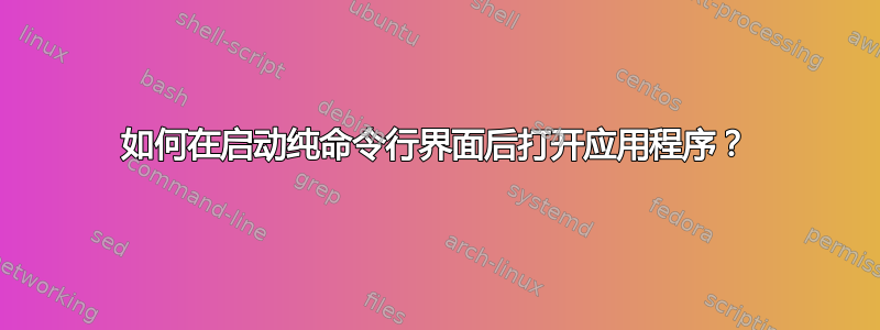 如何在启动纯命令行界面后打开应用程序？