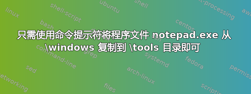 只需使用命令提示符将程序文件 notepad.exe 从 \windows 复制到 \tools 目录即可 