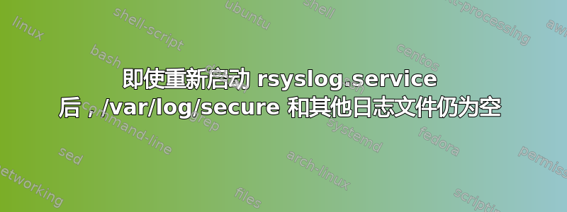 即使重新启动 rsyslog.service 后，/var/log/secure 和其他日志文件仍为空