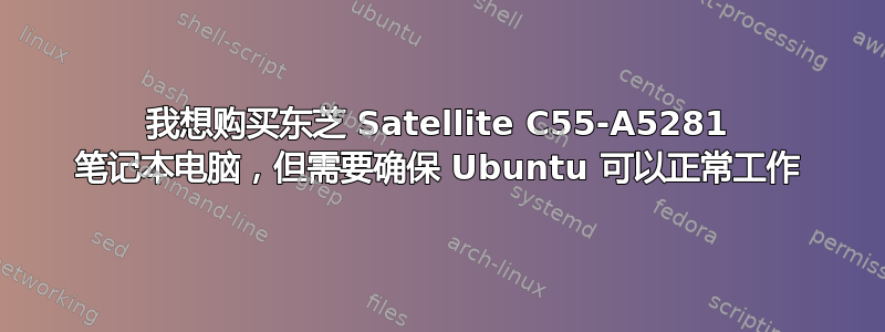 我想购买东芝 Satellite C55-A5281 笔记本电脑，但需要确保 Ubuntu 可以正常工作