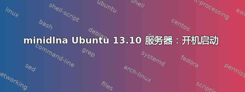 minidlna Ubuntu 13.10 服务器：开机启动