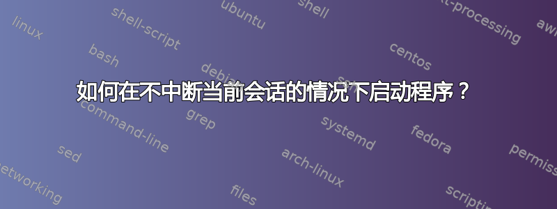 如何在不中断当前会话的情况下启动程序？