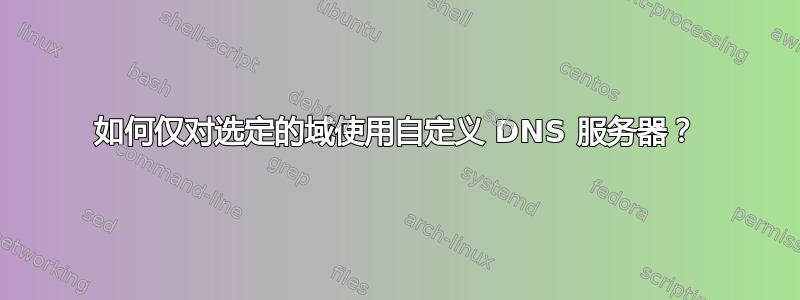 如何仅对选定的域使用自定义 DNS 服务器？