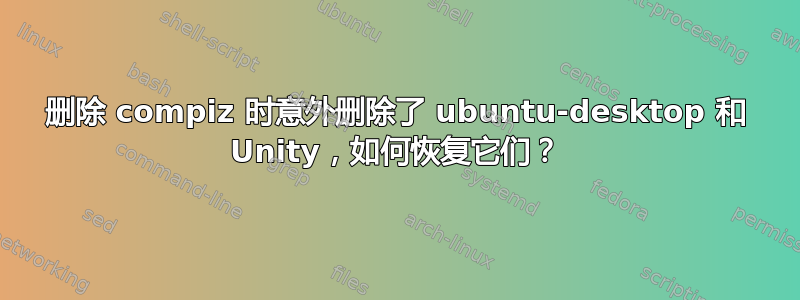 删除 compiz 时意外删除了 ubuntu-desktop 和 Unity，如何恢复它们？