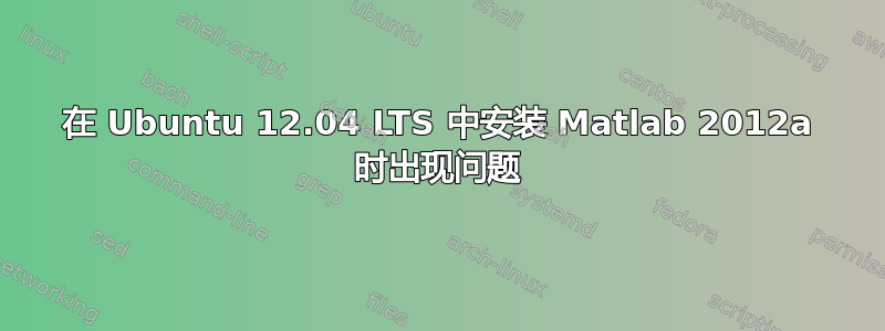 在 Ubuntu 12.04 LTS 中安装 Matlab 2012a 时出现问题