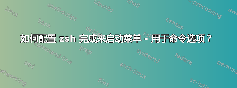 如何配置 zsh 完成来启动菜单 - 用于命令选项？