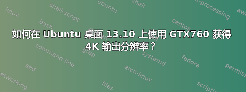 如何在 Ubuntu 桌面 13.10 上使用 GTX760 获得 4K 输出分辨率？