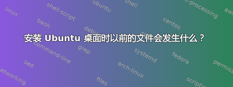 安装 Ubuntu 桌面时以前的文件会发生什么？