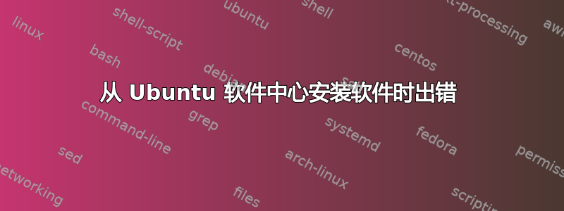 从 Ubuntu 软件中心安装软件时出错