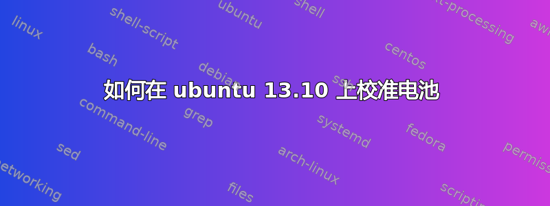 如何在 ubuntu 13.10 上校准电池