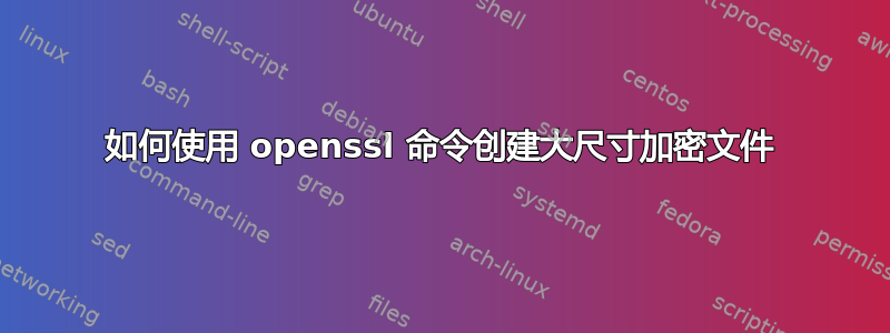 如何使用 openssl 命令创建大尺寸加密文件