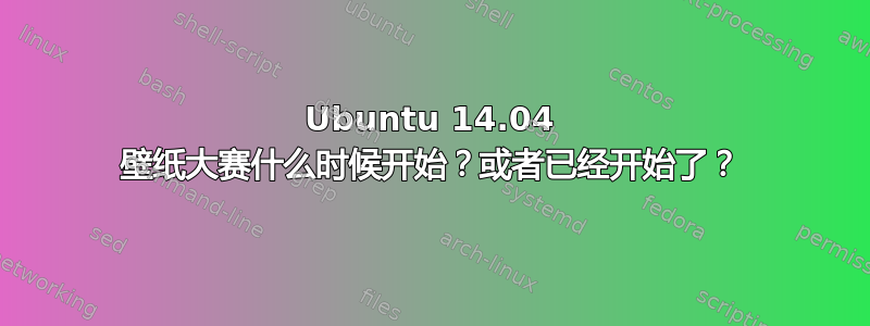 Ubuntu 14.04 壁纸大赛什么时候开始？或者已经开始了？