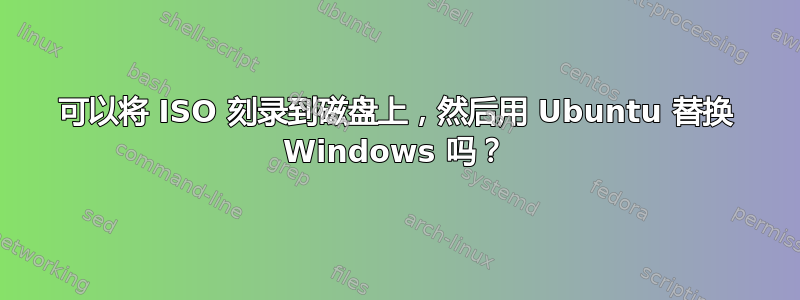 可以将 ISO 刻录到磁盘上，然后用 Ubuntu 替换 Windows 吗？