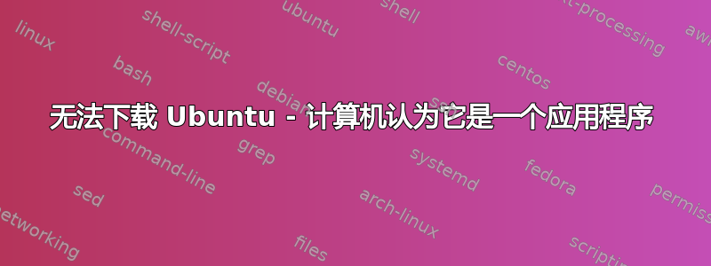 无法下载 Ubuntu - 计算机认为它是一个应用程序