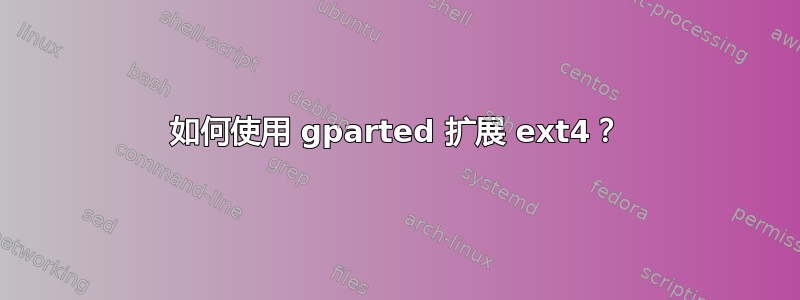 如何使用 gparted 扩展 ext4？