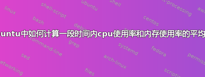 ubuntu中如何计算一段时间内cpu使用率和内存使用率的平均值