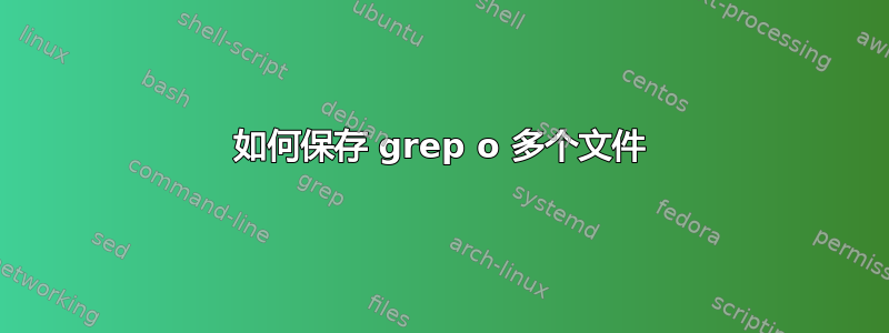 如何保存 grep o 多个文件