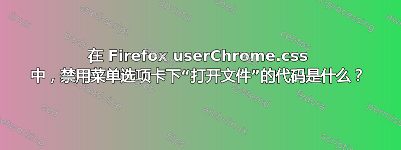 在 Firefox userChrome.css 中，禁用菜单选项卡下“打开文件”的代码是什么？