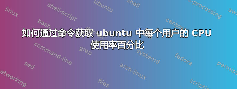 如何通过命令获取 ubuntu 中每个用户的 CPU 使用率百分比