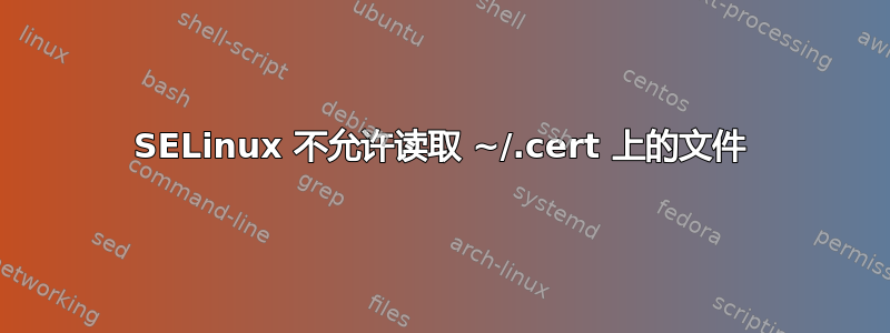 SELinux 不允许读取 ~/.cert 上的文件