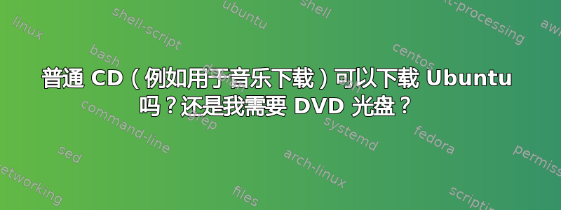 普通 CD（例如用于音乐下载）可以下载 Ubuntu 吗？还是我需要 DVD 光盘？