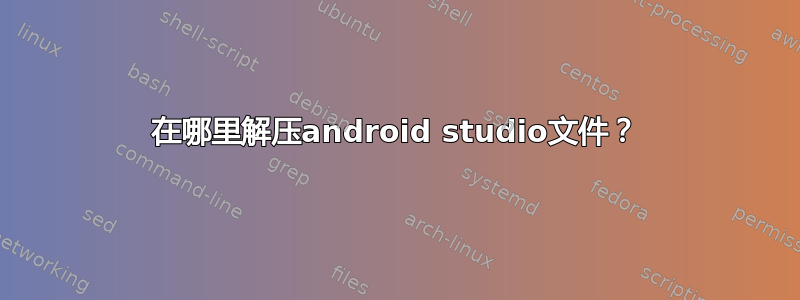 在哪里解压android studio文件？