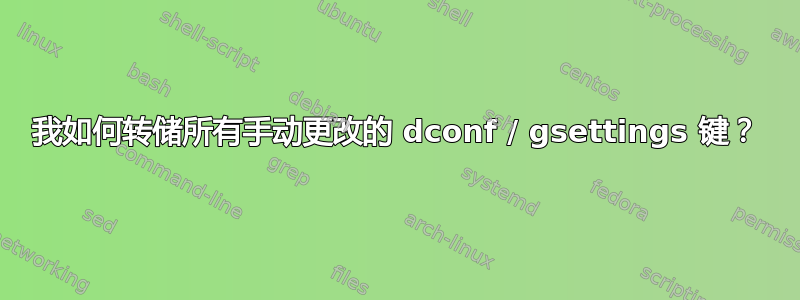 我如何转储所有手动更改的 dconf / gsettings 键？