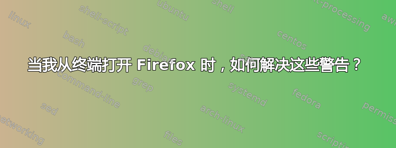 当我从终端打开 Firefox 时，如何解决这些警告？