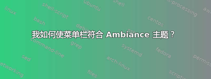 我如何使菜单栏符合 Ambiance 主题？