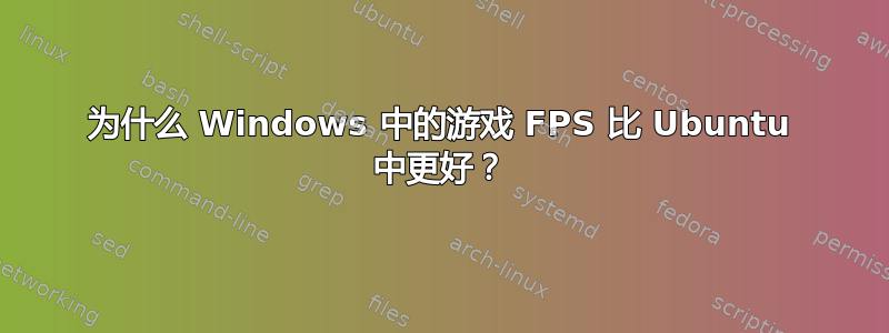 为什么 Windows 中的游戏 FPS 比 Ubuntu 中更好？