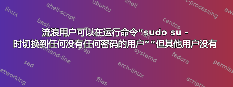 流浪用户可以在运行命令“sudo su - 时切换到任何没有任何密码的用户”“但其他用户没有