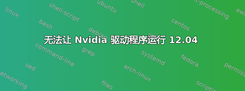 无法让 Nvidia 驱动程序运行 12.04