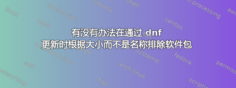 有没有办法在通过 dnf 更新时根据大小而不是名称排除软件包