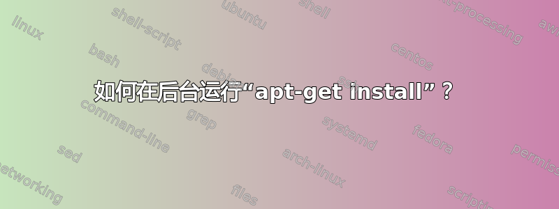 如何在后台运行“apt-get install”？