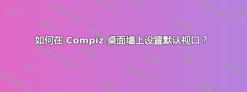 如何在 Compiz 桌面墙上设置默认视口？