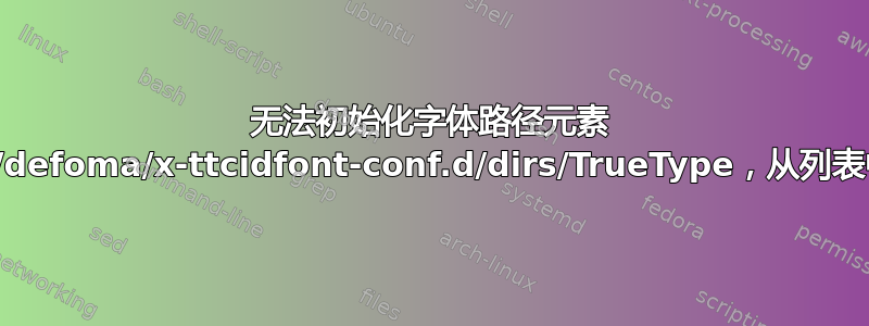 无法初始化字体路径元素 /var/lib/defoma/x-ttcidfont-conf.d/dirs/TrueType，从列表中删除！