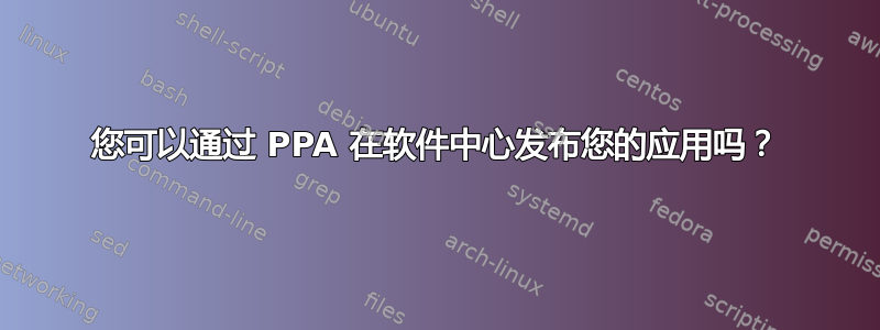 您可以通过 PPA 在软件中心发布您的应用吗？