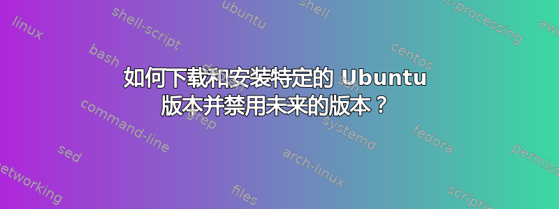 如何下载和安装特定的 Ubuntu 版本并禁用未来的版本？