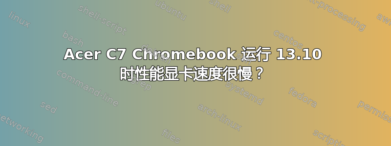 Acer C7 Chromebook 运行 13.10 时性能显卡速度很慢？