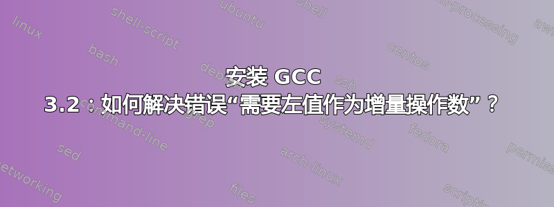 安装 GCC 3.2：如何解决错误“需要左值作为增量操作数”？