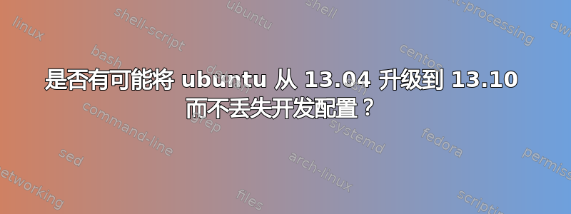 是否有可能将 ubuntu 从 13.04 升级到 13.10 而不丢失开发配置？