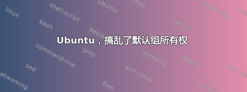 Ubuntu，搞乱了默认组所有权