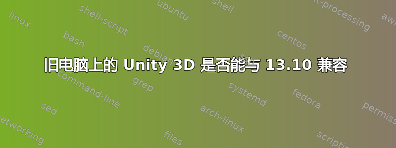 旧电脑上的 Unity 3D 是否能与 13.10 兼容