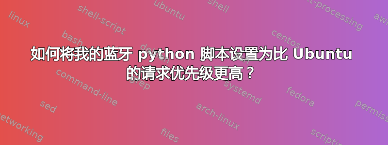 如何将我的蓝牙 python 脚本设置为比 Ubuntu 的请求优先级更高？