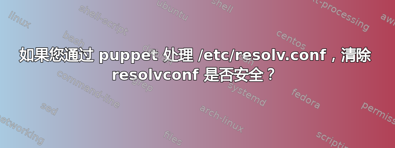 如果您通过 puppet 处理 /etc/resolv.conf，清除 resolvconf 是否安全？