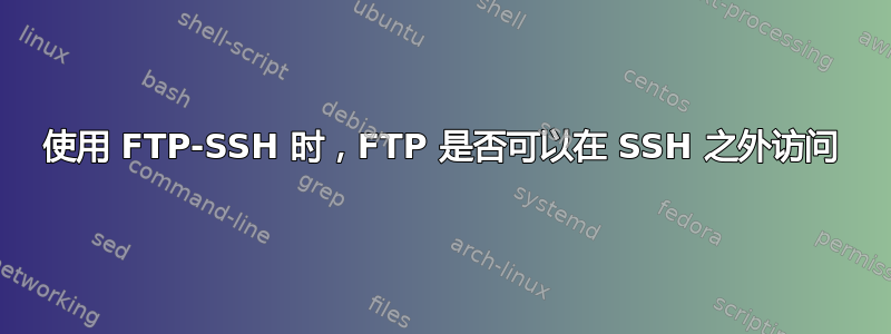 使用 FTP-SSH 时，FTP 是否可以在 SSH 之外访问